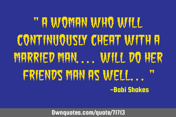 " A WOMAN who will continuously CHEAT with a married man.... will do HER FRIENDS MAN as well... "