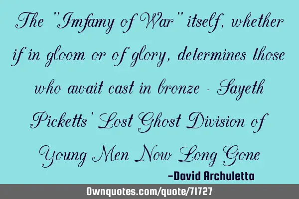 The "Imfamy of War" itself, whether if in gloom or of glory, determines those who await cast in
