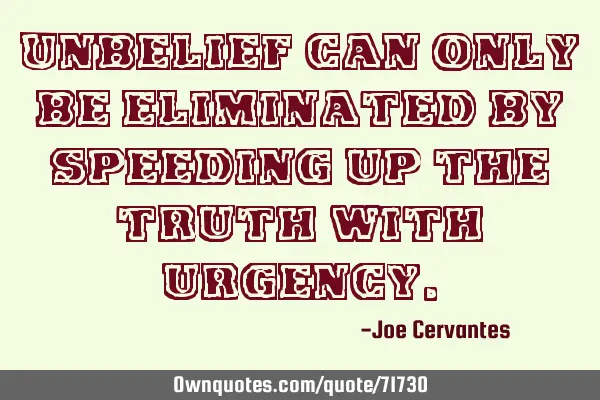 Unbelief can only be eliminated by speeding up the truth with