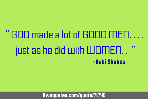 " GOD made a lot of GOOD MEN.... just as he did with WOMEN.. "