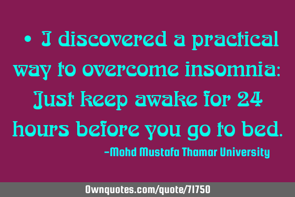 • I discovered a practical way to overcome insomnia: Just keep awake for 24 hours before you go