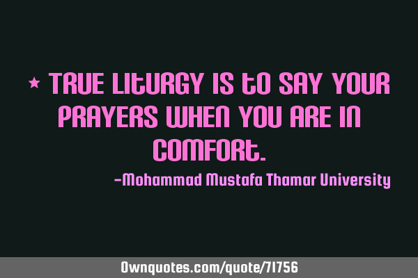 • True liturgy is to say your prayers when you are in