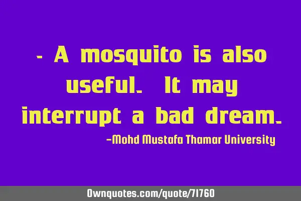 • A mosquito is also useful. It may interrupt a bad