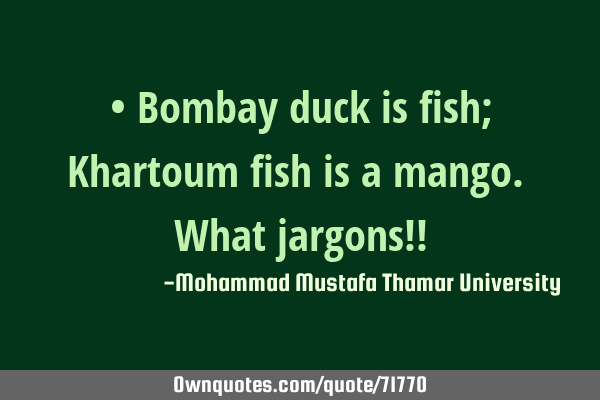 • Bombay duck is fish; Khartoum fish is a mango. What jargons!!
