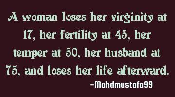 A woman loses her virginity at 17, her fertility at 45, her temper at 50, her husband at 75, and