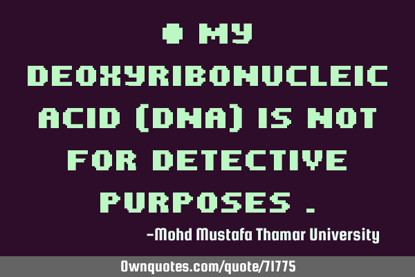 • My deoxyribonucleic acid (DNA) is not for detective purposes