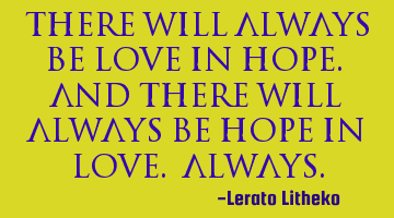 There will always be love in hope. And there will always be hope in love. Always.
