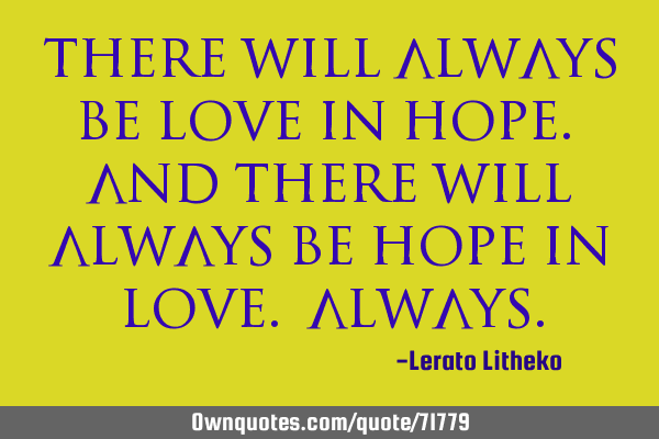 There will always be love in hope. And there will always be hope in love. A