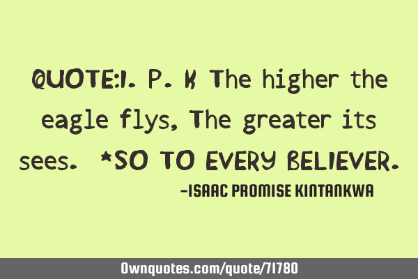 QUOTE:I.P.K The higher the eagle flys,The greater its sees. *SO TO EVERY BELIEVER