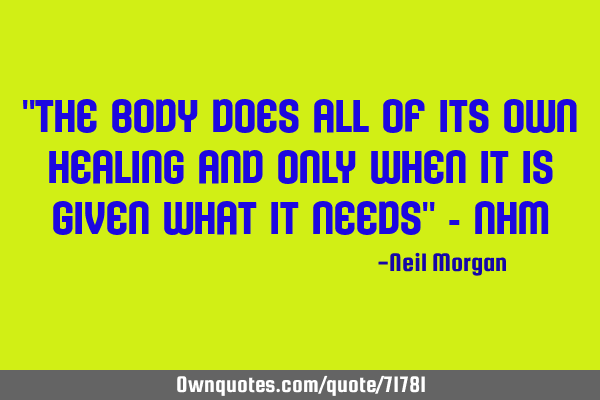 "The body does all of its own healing and Only when it is given what it needs" -