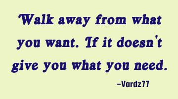 Walk away from what you want. If it doesn't give you what you need.
