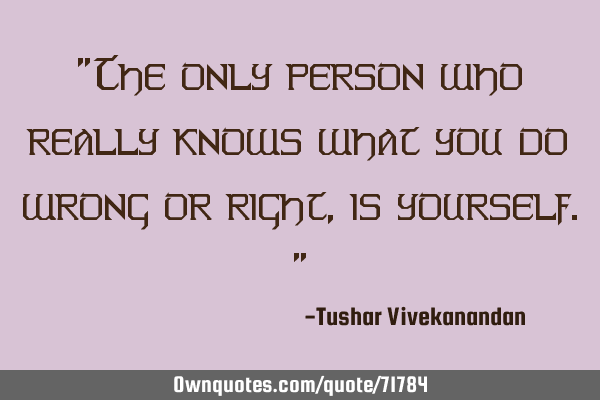 "The only person who really knows what you do wrong or right, is yourself."