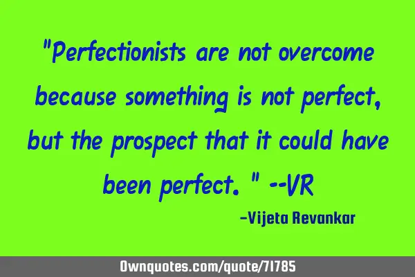 "Perfectionists are not overcome because something is not perfect, but the prospect that it could