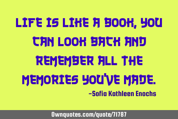 Life is like a book, you can look back and remember all the memories you