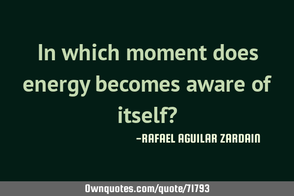 In which moment does energy becomes aware of itself?