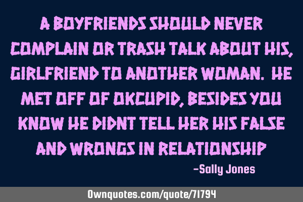 A Boyfriends should never complain or trash talk about his, Girlfriend to another woman. He met off