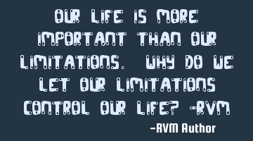 Our Life is more Important than our Limitations. Why do we let our Limitations control our Life? -RV