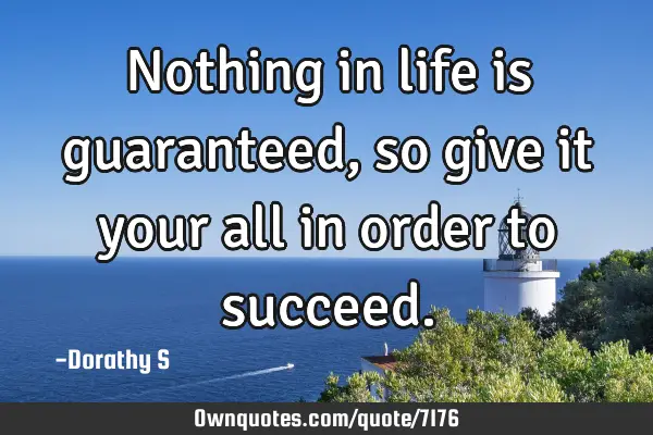 Nothing in life is guaranteed, so give it your all in order to
