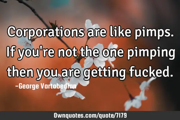 Corporations are like pimps. If you