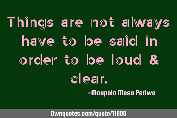 Things are not always have to be said in order to be loud &