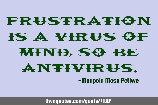 Frustration is a virus of mind, so be