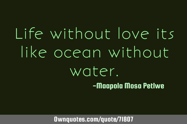 Life without love its like ocean without