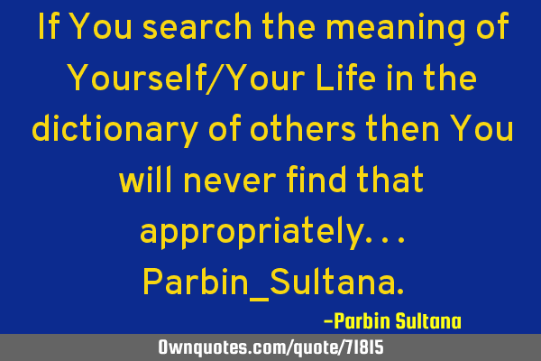 If You search the meaning of Yourself/Your Life in the dictionary of others then You will never
