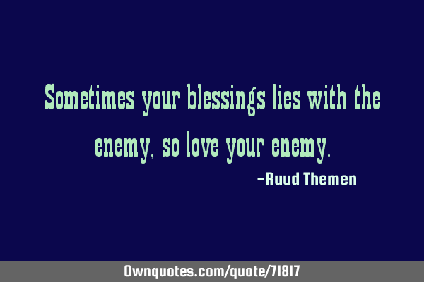 Sometimes your blessings lies with the enemy, so love your