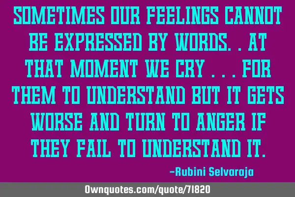 Sometimes our feelings cannot be expressed by words..at that moment we cry ...For them to