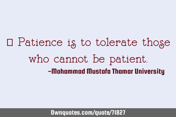 • Patience is to tolerate those who cannot be