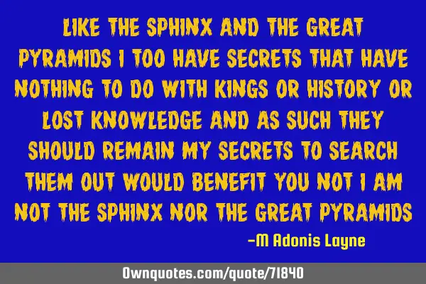 LIKE THE SPHINX AND THE GREAT PYRAMIDS I TOO HAVE SECRETS THAT HAVE NOTHING TO DO WITH KINGS OR HIST