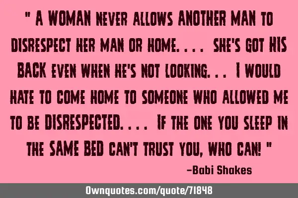 " A WOMAN never allows ANOTHER MAN to disrespect her man or home.... she