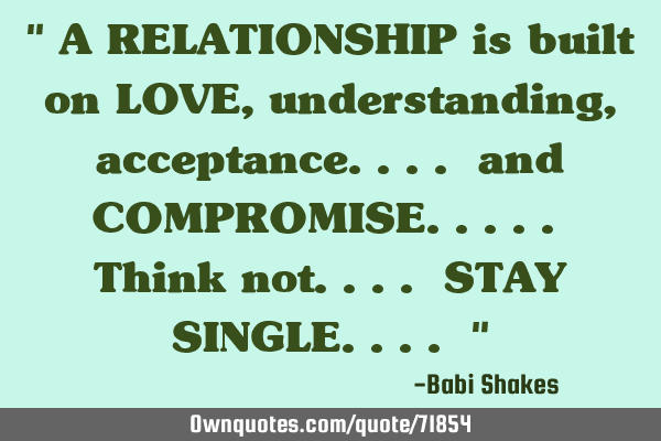 " A RELATIONSHIP is built on LOVE, understanding, acceptance.... and COMPROMISE..... Think not.... S