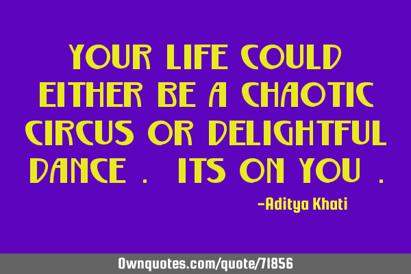 Your life could either be a chaotic circus or delightful dance . Its on you
