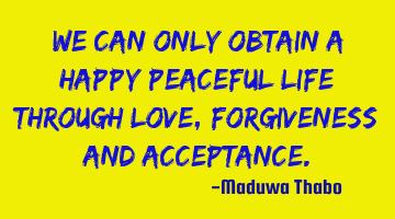 We can only obtain a happy peaceful life through love, forgiveness and acceptance.