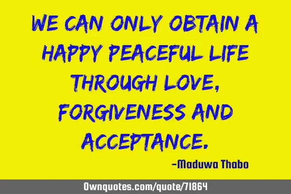 We can only obtain a happy peaceful life through love, forgiveness and