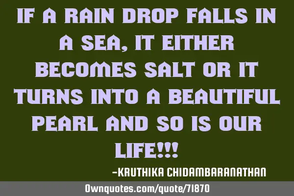 If a rain drop falls in a sea, it either becomes salt or it turns into a beautiful pearl and so is