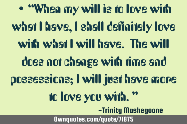 • “When my will is to love with what I have, I shall definitely love with what I will have. The