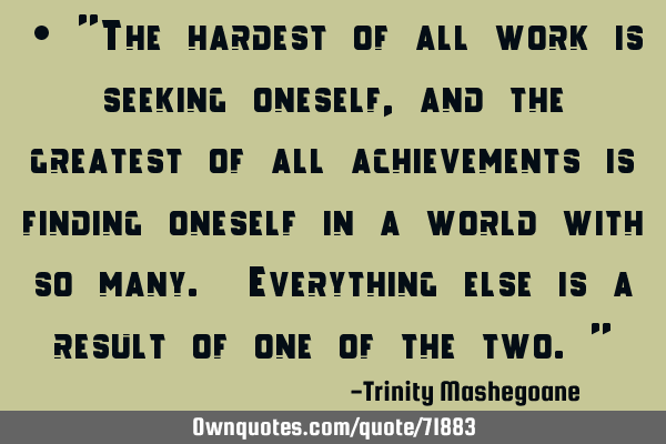 • ”The hardest of all work is seeking oneself, and the greatest of all achievements is finding