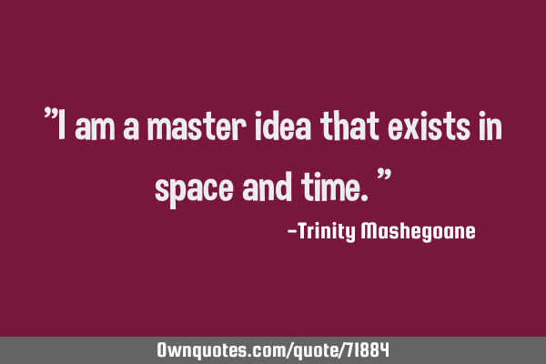 "I am a master idea that exists in space and time.”