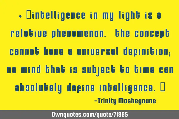• “Intelligence in my light is a relative phenomenon. The concept cannot have a universal