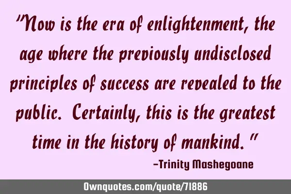 “Now is the era of enlightenment, the age where the previously undisclosed principles of success