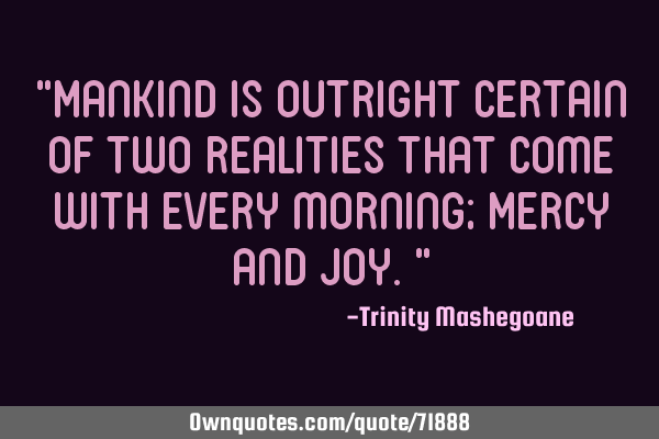 “Mankind is outright certain of two realities that come with every morning; Mercy and Joy.”