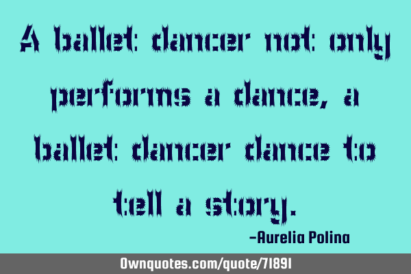 A ballet dancer not only performs a dance, a ballet dancer dance to tell a