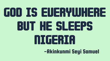 God is everywhere but he sleeps Nigeria