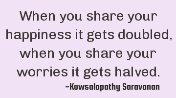 When you share your happiness it gets doubled, when you share your worries it gets halved.