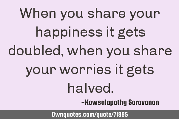 When you share your happiness it gets doubled, when you share your worries it gets