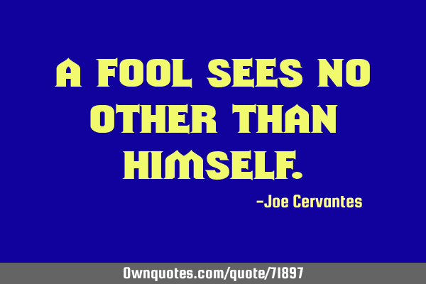 A fool sees no other than