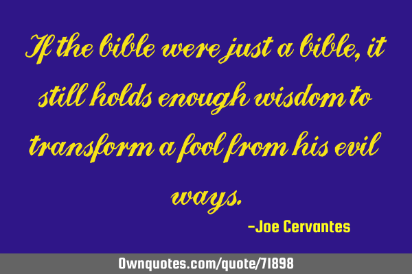 If the bible were just a bible, it still holds enough wisdom to transform a fool from his evil