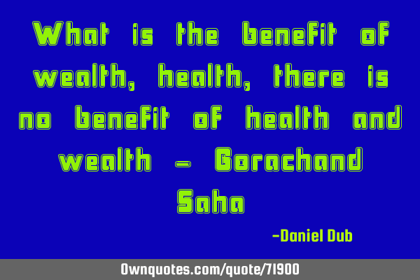 What is the benefit of wealth, health, there is no benefit of health and wealth - Gorachand S